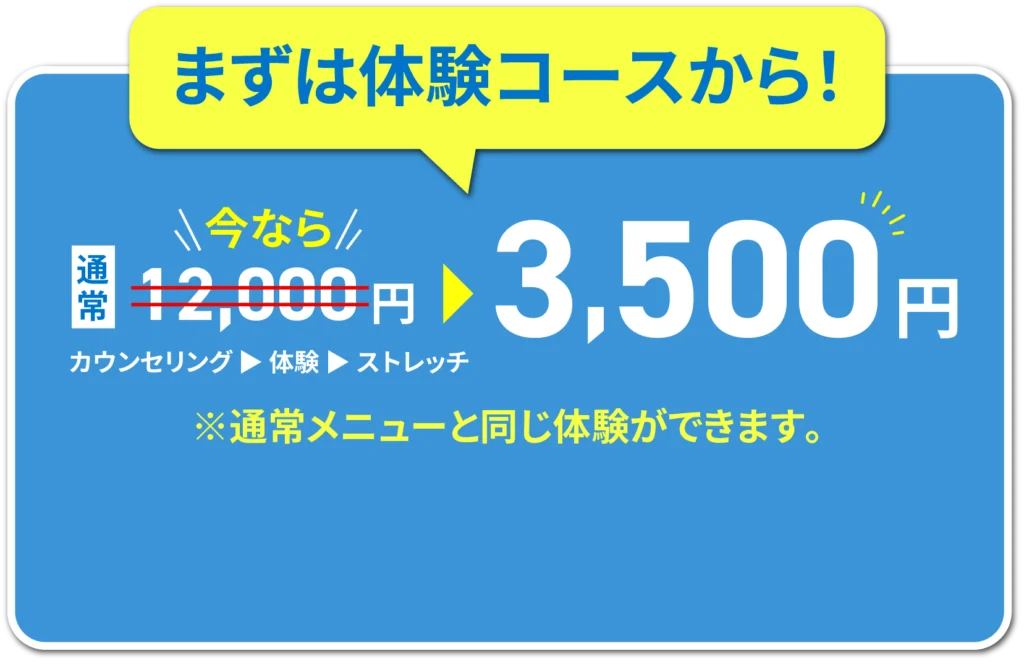 まずは体験コースから！通常12000円が今なら3500円カウンセリング→体験→ストレッチ※通常メーニューと同じ体験ができます。